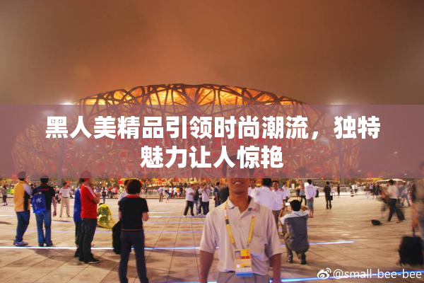 黑人美精品引领时尚潮流，独特魅力让人惊艳
