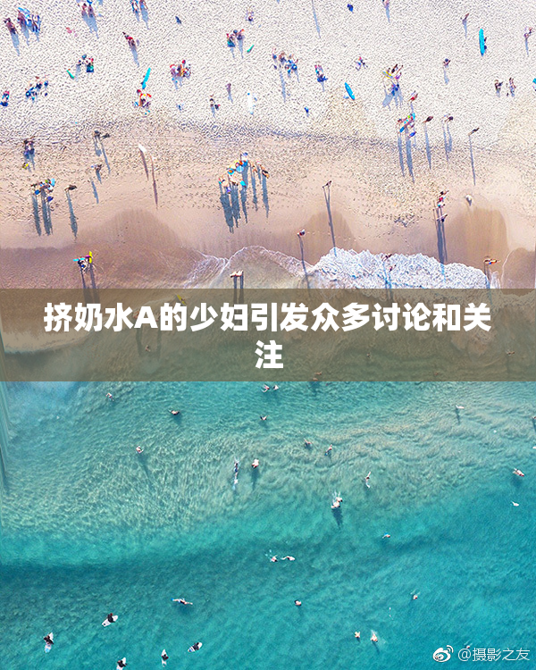 挤奶水A的少妇引发众多讨论和关注
