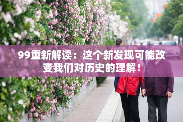 99重新解读：这个新发现可能改变我们对历史的理解！