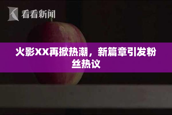 火影XX再掀热潮，新篇章引发粉丝热议