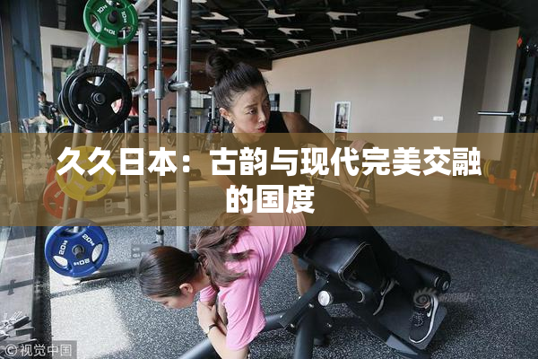 久久日本：古韵与现代完美交融的国度