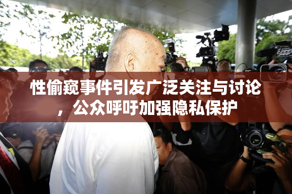 性偷窥事件引发广泛关注与讨论，公众呼吁加强隐私保护