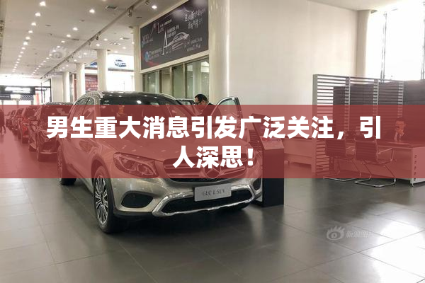 男生重大消息引发广泛关注，引人深思！