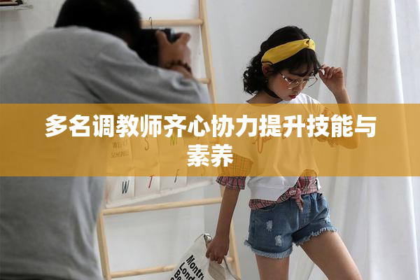 多名调教师齐心协力提升技能与素养