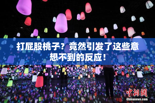 打屁股桃子？竟然引发了这些意想不到的反应！