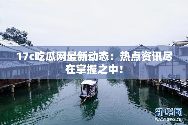 17c吃瓜网最新动态：热点资讯尽在掌握之中！