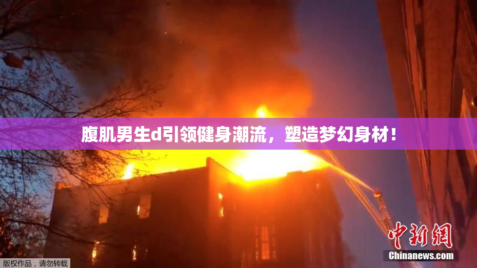 腹肌男生d引领健身潮流，塑造梦幻身材！
