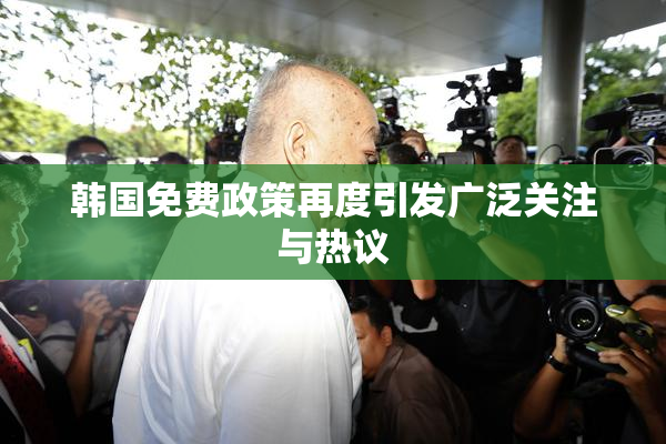 韩国免费政策再度引发广泛关注与热议