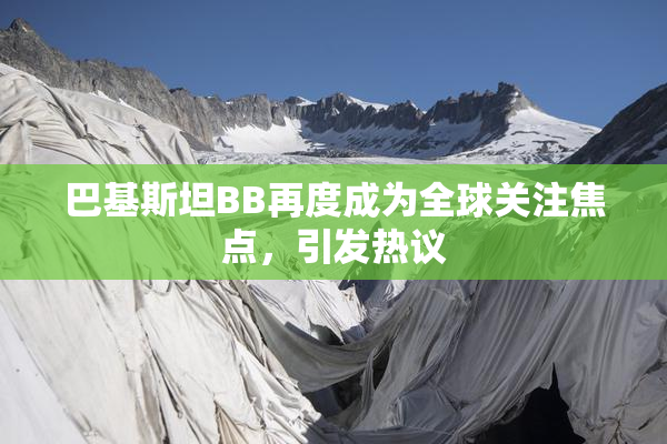 巴基斯坦BB再度成为全球关注焦点，引发热议