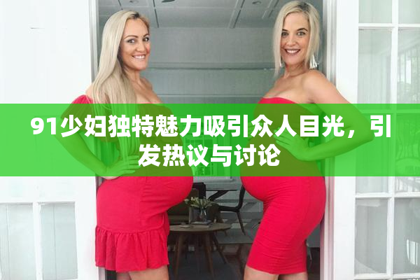 91少妇独特魅力吸引众人目光，引发热议与讨论