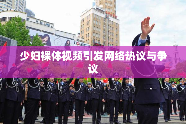 少妇裸体视频引发网络热议与争议