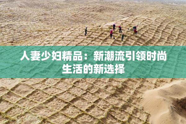 人妻少妇精品：新潮流引领时尚生活的新选择
