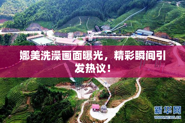 娜美洗澡画面曝光，精彩瞬间引发热议！