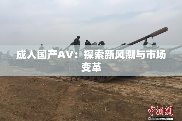 成人国产AV：探索新风潮与市场变革