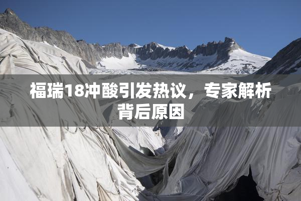 福瑞18冲酸引发热议，专家解析背后原因