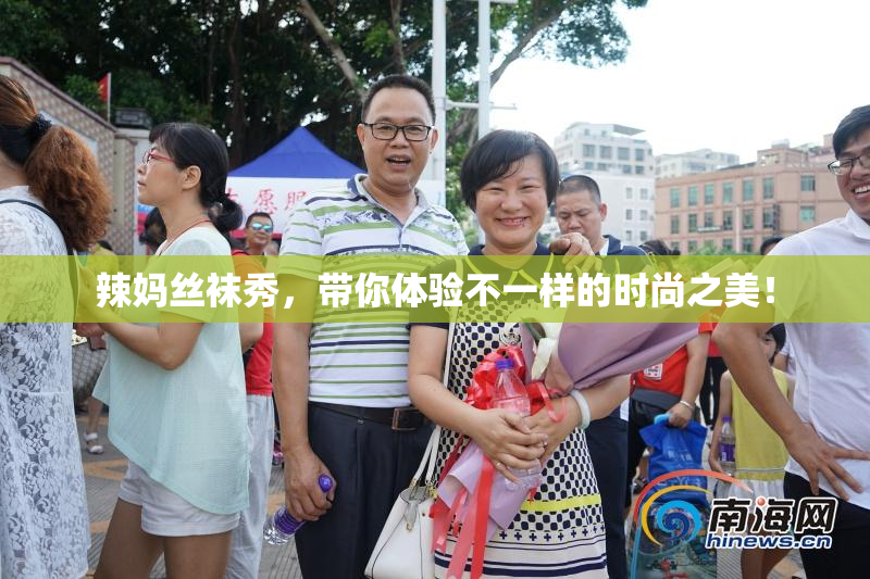 辣妈丝袜秀，带你体验不一样的时尚之美！