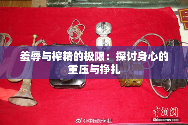 羞辱与榨精的极限：探讨身心的重压与挣扎