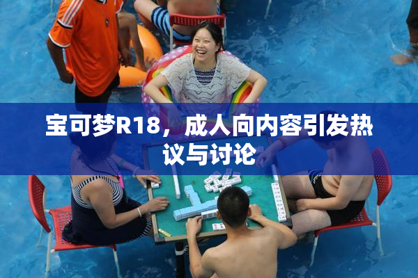 宝可梦R18，成人向内容引发热议与讨论