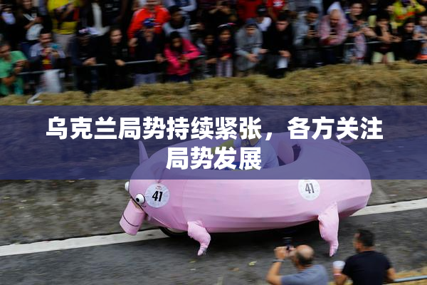 乌克兰局势持续紧张，各方关注局势发展