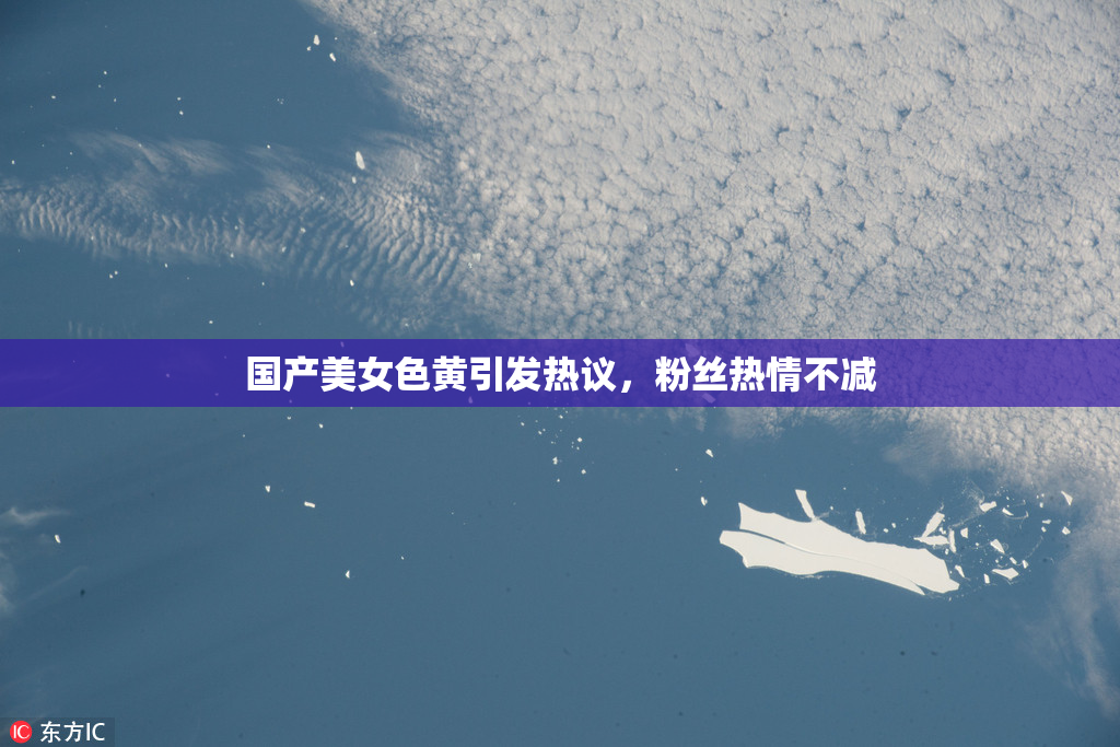 国产美女色黄引发热议，粉丝热情不减