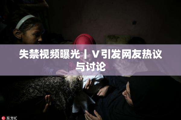 失禁视频曝光丨Ⅴ引发网友热议与讨论