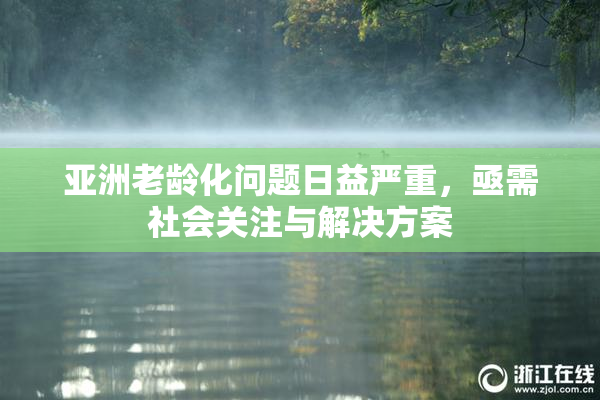 亚洲老龄化问题日益严重，亟需社会关注与解决方案