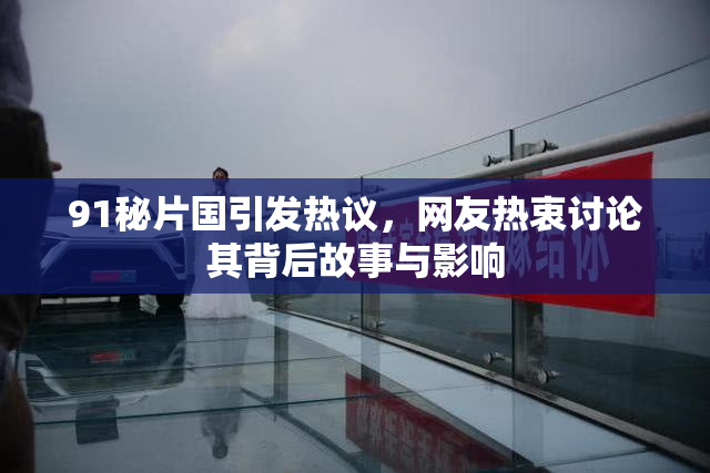 91秘片国引发热议，网友热衷讨论其背后故事与影响