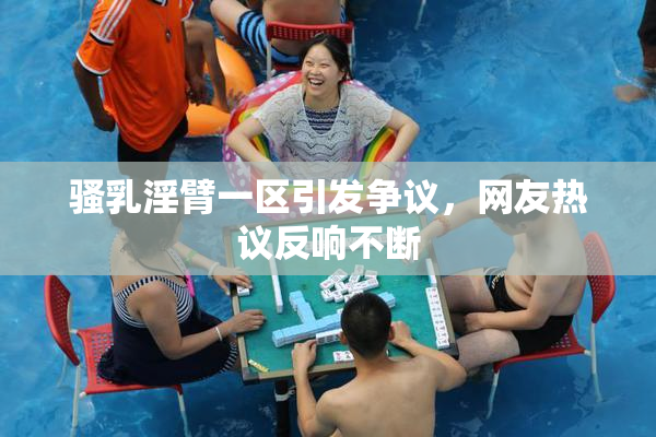 骚乳淫臂一区引发争议，网友热议反响不断