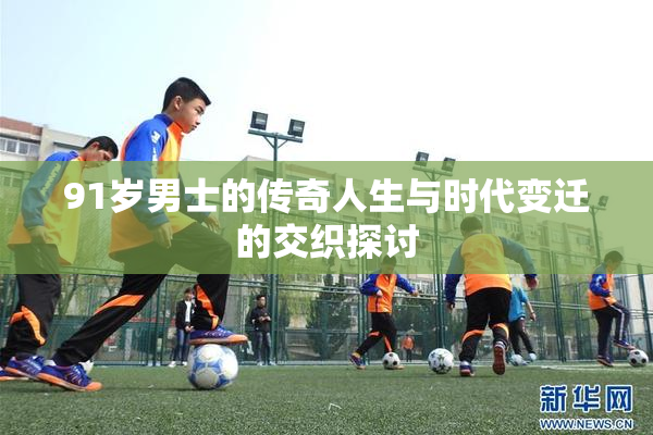 91岁男士的传奇人生与时代变迁的交织探讨