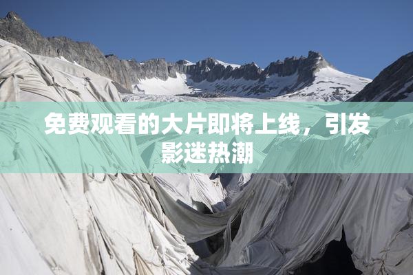 免费观看的大片即将上线，引发影迷热潮