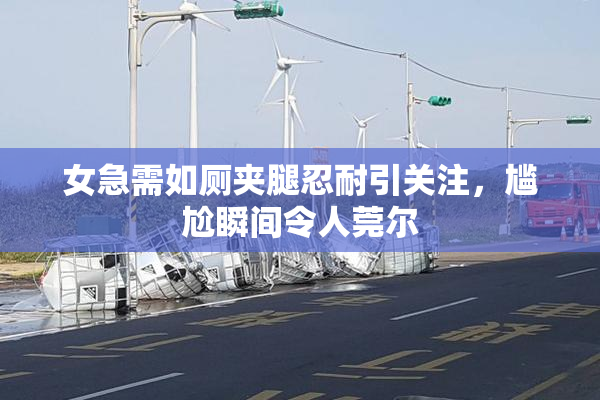 女急需如厕夹腿忍耐引关注，尴尬瞬间令人莞尔