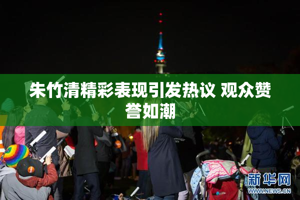 朱竹清精彩表现引发热议 观众赞誉如潮