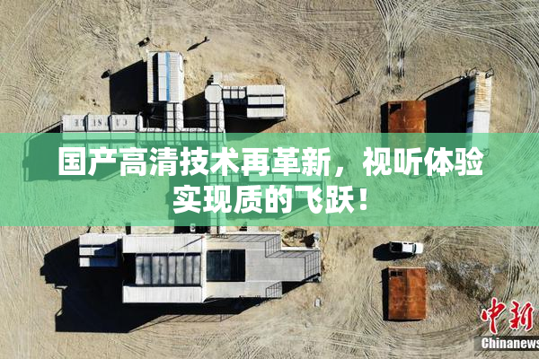 国产高清技术再革新，视听体验实现质的飞跃！