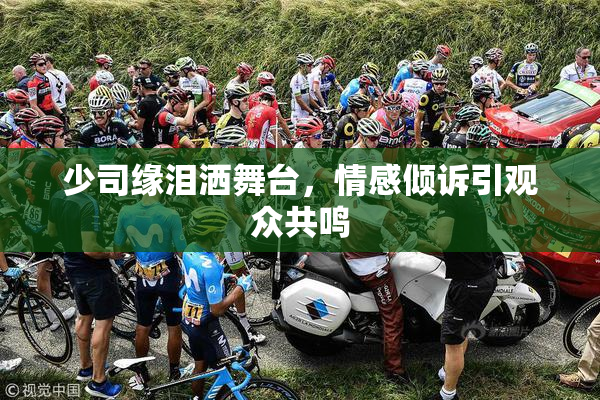 少司缘泪洒舞台，情感倾诉引观众共鸣