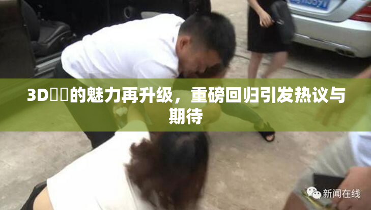 3D姉弚的魅力再升级，重磅回归引发热议与期待