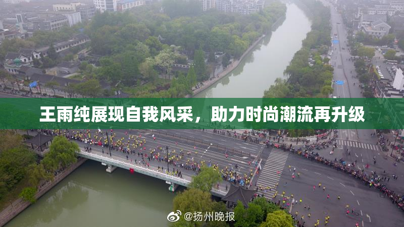 王雨纯展现自我风采，助力时尚潮流再升级