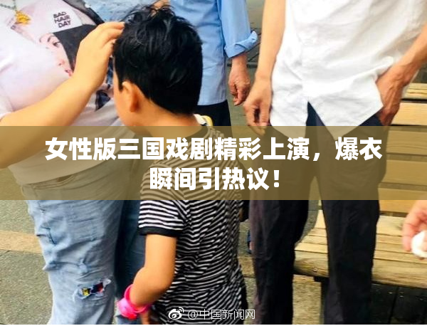 女性版三国戏剧精彩上演，爆衣瞬间引热议！