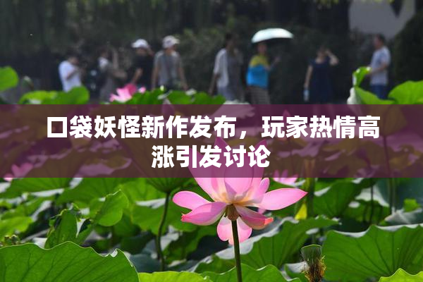 口袋妖怪新作发布，玩家热情高涨引发讨论
