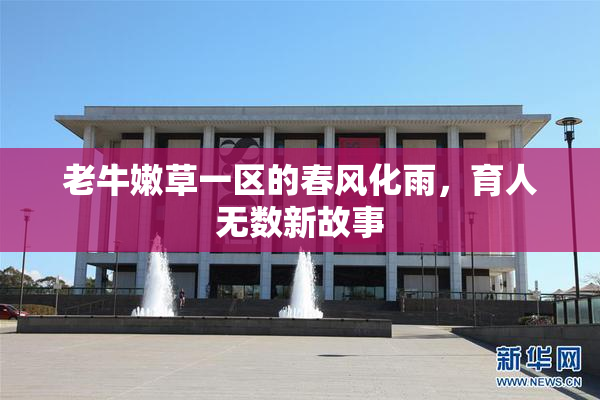 老牛嫩草一区的春风化雨，育人无数新故事