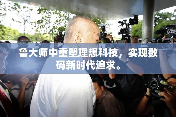 鲁大师中重塑理想科技，实现数码新时代追求。
