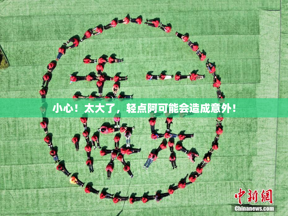 小心！太大了，轻点阿可能会造成意外！