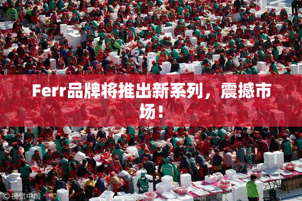 Ferr品牌将推出新系列，震撼市场！