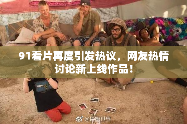 91看片再度引发热议，网友热情讨论新上线作品！