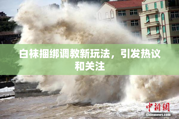 白袜捆绑调教新玩法，引发热议和关注