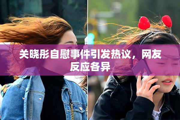 关晓彤自慰事件引发热议，网友反应各异