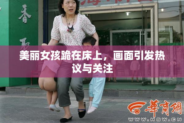 美丽女孩跪在床上，画面引发热议与关注