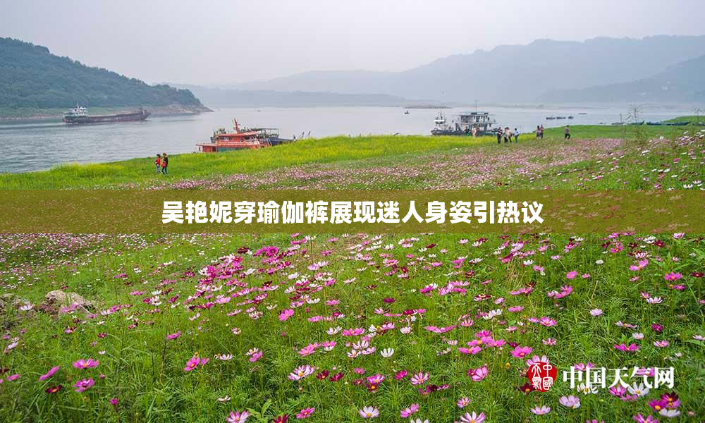 吴艳妮穿瑜伽裤展现迷人身姿引热议
