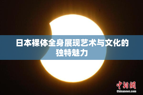 日本裸体全身展现艺术与文化的独特魅力