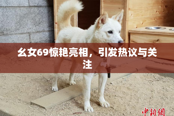 幺女69惊艳亮相，引发热议与关注