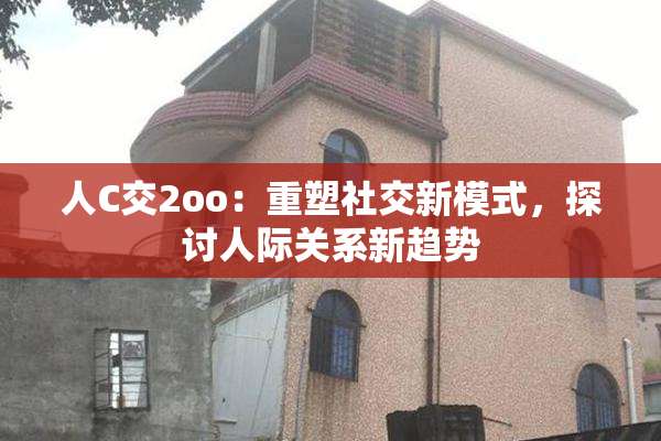 人C交2oo：重塑社交新模式，探讨人际关系新趋势